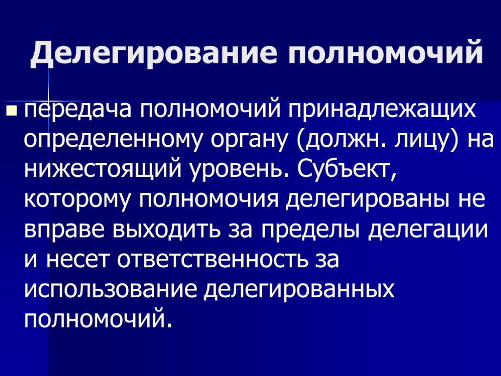 Делегирование полномочий передача полномочий принадлежащих определенному органу (должн. лицу) на нижестоящий уровень. Субъект, которому